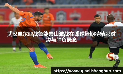 乐竟武汉卓尔迎战鲁能泰山激战在即球迷期待精彩对决与胜负悬念