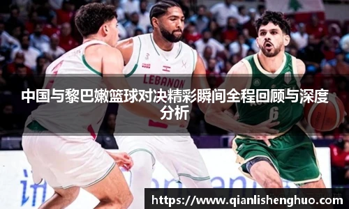 中国与黎巴嫩篮球对决精彩瞬间全程回顾与深度分析