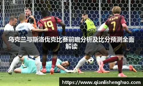乐竟乌克兰与斯洛伐克比赛前瞻分析及比分预测全面解读