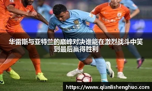 乐竟华雷斯与亚特兰的巅峰对决谁能在激烈战斗中笑到最后赢得胜利