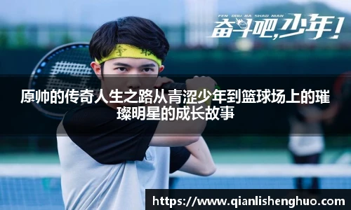 乐竟原帅的传奇人生之路从青涩少年到篮球场上的璀璨明星的成长故事