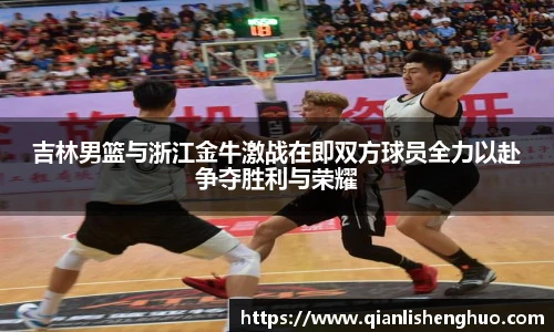 乐竟吉林男篮与浙江金牛激战在即双方球员全力以赴争夺胜利与荣耀