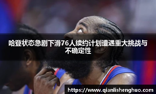 乐竟哈登状态急剧下滑76人续约计划遭遇重大挑战与不确定性